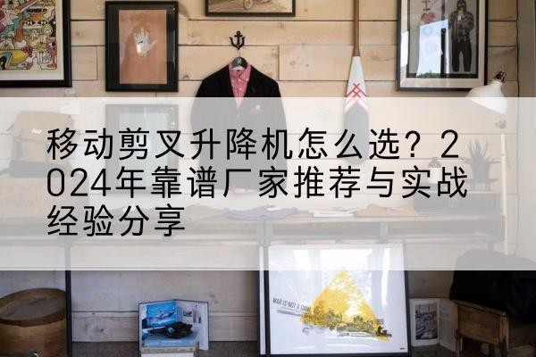 龙山升降平台厂家推荐-移动剪叉升降机怎么选?2024年靠谱厂家推荐与实战经验分享