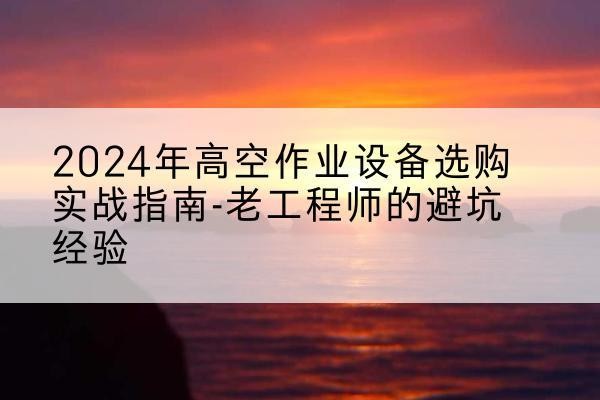 龙山高空作业升降机厂家推荐-2024年高空作业设备选购实战指南-老工程师的避坑经验