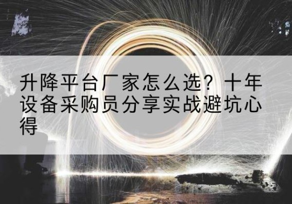 龙山升降平台厂家-怎么选？十年设备采购员分享实战避坑心得