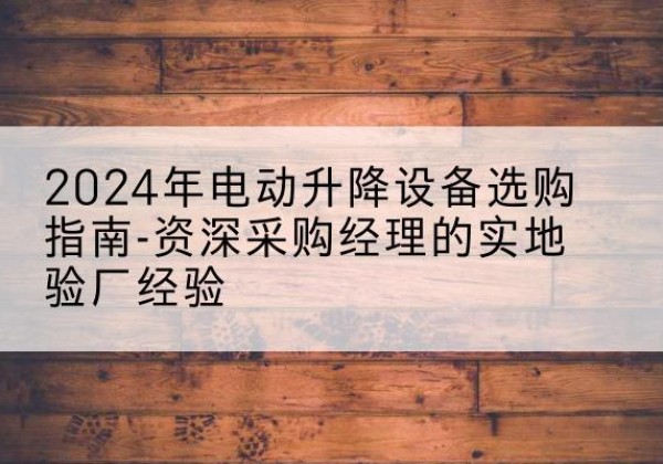 龙山电动剪叉升降平台厂家-2024年电动升降设备选购指南-资深采购经理的实地验厂经验