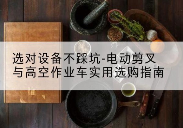 龙山电动剪叉升降平台怎么选-选对设备不踩坑-电动剪叉与高空作业车实用选购指南