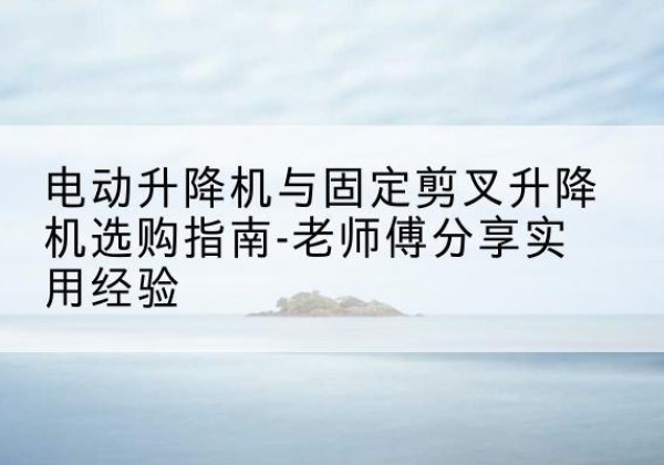 龙山电动升降机怎么选-电动升降机与固定剪叉升降机选购指南-老师傅分享实用经验