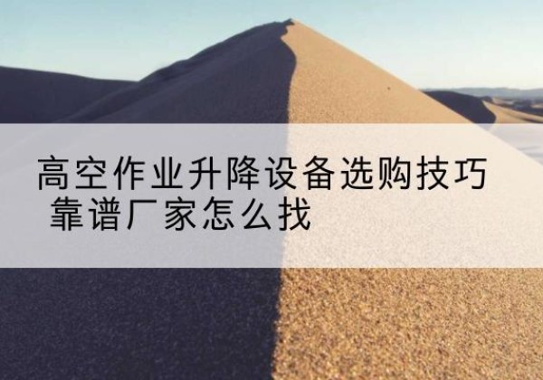 龙山电动升降平台厂家推荐-高空作业升降设备选购技巧 靠谱厂家怎么找