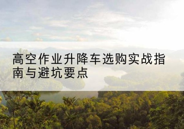 龙山升降车怎么选-高空作业升降车选购实战指南与避坑要点