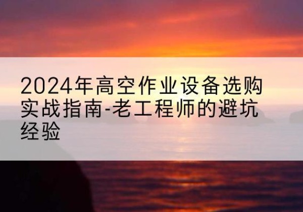 龙山高空作业升降机厂家推荐-2024年高空作业设备选购实战指南-老工程师的避坑经验